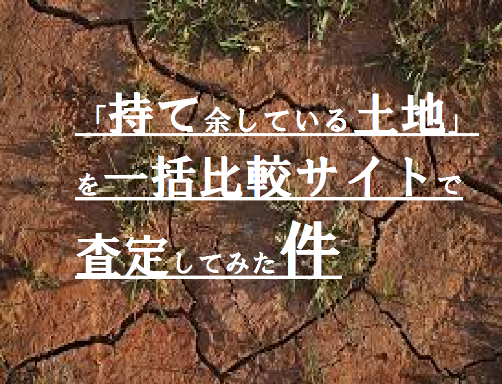 「持て余している土地」を一括比較サイトで査定してみた件