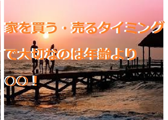 家を買う・売るタイミングで大切なのは年齢より○○！