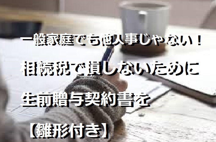 一般家庭でも他人事じゃない！相続税で損しないために生前贈与契約書を【雛形付き】