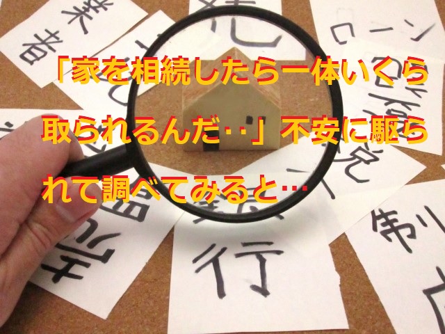 「家を相続したら一体いくら取られるんだ‥」不安に駆られて調べてみると