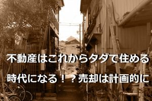 不動産はこれからタダで住める時代になる！？売却は計画的に