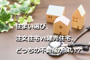 住まい選び、注文住宅vs建売住宅、どっちの不動産が良い？