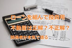 ローンを組んで投資用不動産は正解？不正解？関係者が本気で語る