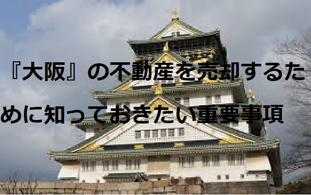 「大阪」の不動産を売却するために知っておきたい重要事項