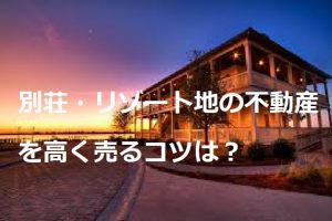 別荘・リゾート地の不動産を高く売るコツは？