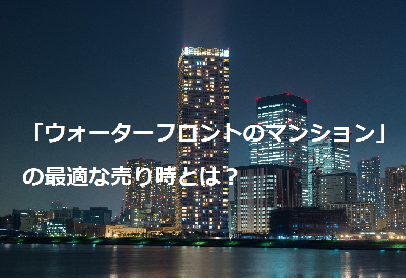 「ウォーターフロントのマンション」の最適な売り時とは？