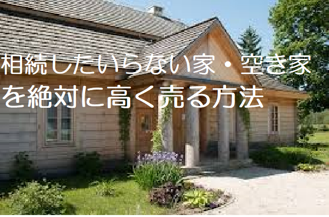 相続したいらない家・空き家を絶対に高く売る方法！何年後に売ろう、じゃ遅いんです