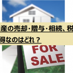 不動産の売却・贈与・相続、税金でお得なのはどれ？