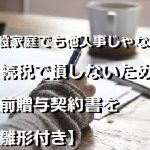 一般家庭でも他人事じゃない！相続税で損しないために生前贈与契約書を【雛形付き】