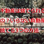 不動産は捨てられるの？いらない負動産を捨てる3つの方法