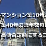 マンション築10年から築40年の築年数毎に高値査定額にするコツ