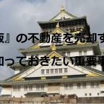 「大阪」の不動産を売却するために知っておきたい重要事項