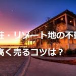 別荘・リゾート地の不動産を高く売るコツは？